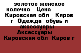 золотое женское колечко › Цена ­ 3 000 - Кировская обл., Киров г. Одежда, обувь и аксессуары » Аксессуары   . Кировская обл.,Киров г.